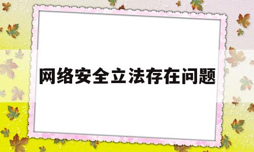 网络安全立法存在问题(网络安全立法存在问题不包括)