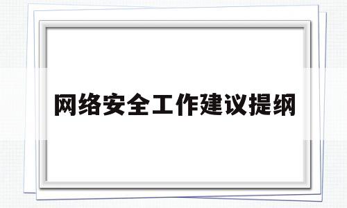 网络安全工作建议提纲(网络安全工作意见和建议)