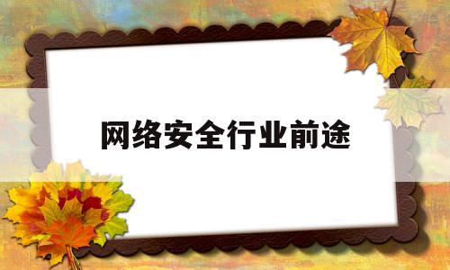 网络安全行业前途(网络安全行业前途如何)