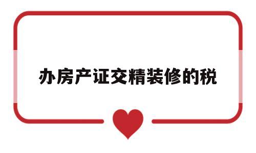 办房产证交精装修的税(新房子办房产证需要交什么税)
