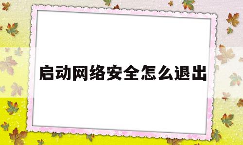 启动网络安全怎么退出(启动网络安全怎么退出来)