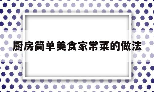 厨房简单美食家常菜的做法(厨房简单美食家常菜的做法视频)