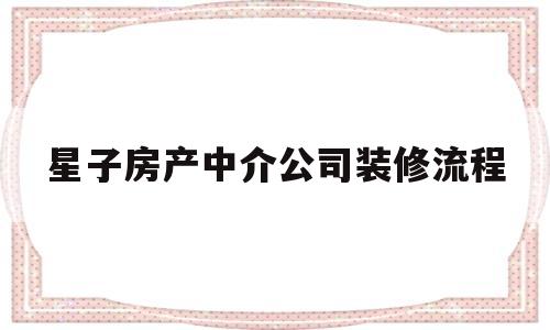星子房产中介公司装修流程(房产中介装修的房子可信吗?)