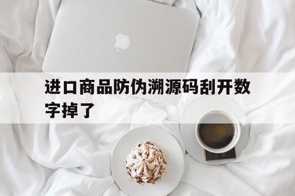 进口商品防伪溯源码刮开数字掉了(进口商品防伪溯源码刮开数字掉了怎么办)