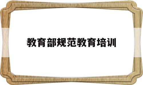 教育部规范教育培训(教育部规范教育培训通知)