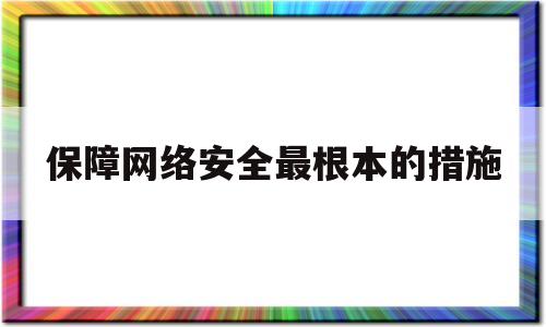 保障网络安全最根本的措施(保障网络安全保障网络安全的基本目标就是要能够具备)
