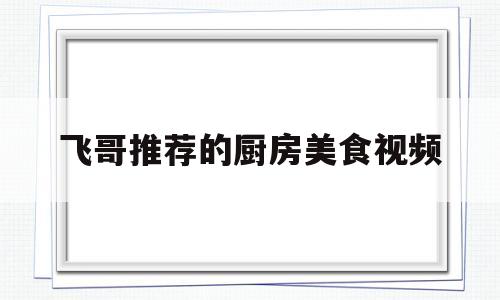 飞哥推荐的厨房美食视频(飞哥推荐的厨房美食视频大全)