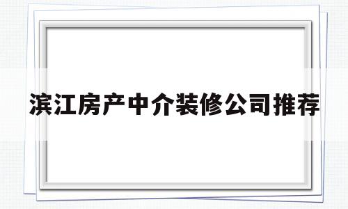 滨江房产中介装修公司推荐(滨江房产中介装修公司推荐哪家)