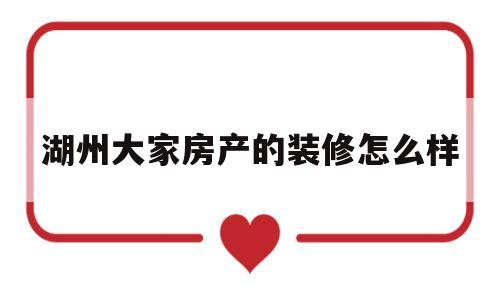 湖州大家房产的装修怎么样(湖州大家房产的装修怎么样啊)