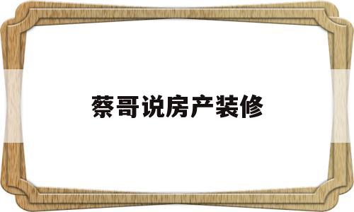 关于蔡哥说房产装修的信息