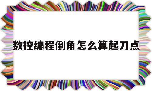 数控编程倒角怎么算起刀点(数控车床倒角起刀点怎么计算)