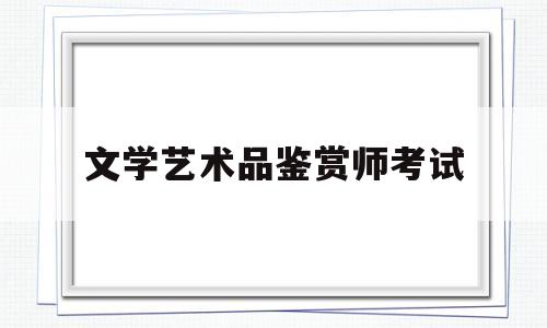 文学艺术品鉴赏师考试(文学艺术品鉴赏师考试题库)