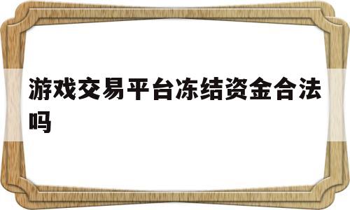 游戏交易平台冻结资金合法吗(游戏交易平台冻结资金合法吗知乎)