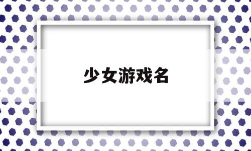 少女游戏名(少女游戏名字可爱)