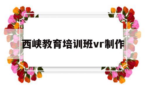 西峡教育培训班vr制作的简单介绍