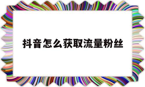 抖音怎么获取流量粉丝(抖音怎么获取流量粉丝群)