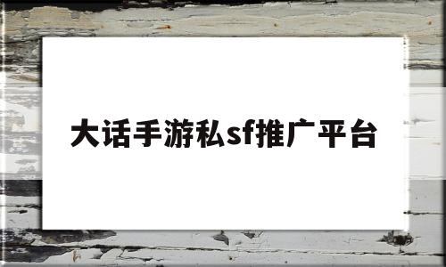 大话手游私sf推广平台(大话手游私sf推广平台有哪些)