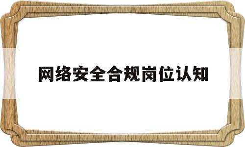 网络安全合规岗位认知(网络安全合规岗位认知怎么写)