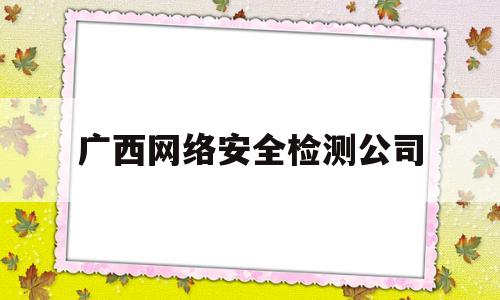 广西网络安全检测公司(广西网络信息安全服务研究院)
