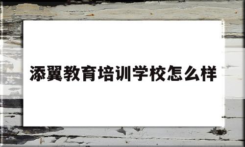 添翼教育培训学校怎么样(添翼教育培训学校怎么样可靠吗)