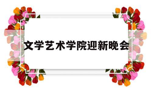 文学艺术学院迎新晚会(艺术大学迎新晚会创意主题)
