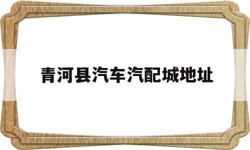 青河县汽车汽配城地址(青河县汽车汽配城地址电话)