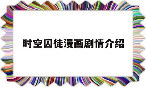时空囚徒漫画剧情介绍(时空囚徒漫画剧情介绍大全)