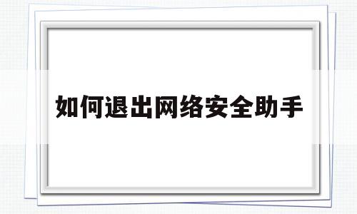 如何退出网络安全助手(如何退出网络安全助手界面)
