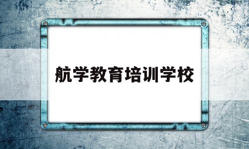 航学教育培训学校(航学教育培训学校官网)