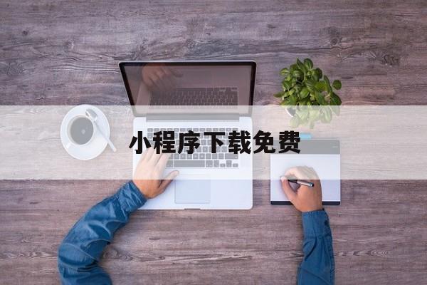 小程序下载免费(小程序app下载)