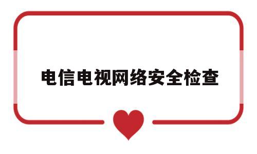 电信电视网络安全检查(电信诈骗属于网络安全吗)