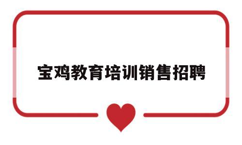 宝鸡教育培训销售招聘(宝鸡教育培训销售招聘网)