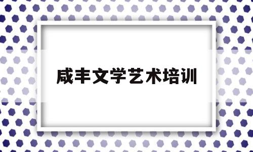 咸丰文学艺术培训(社区开展文学艺术培训)