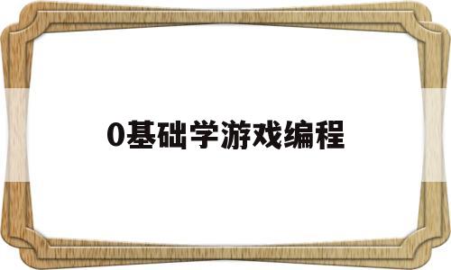 0基础学游戏编程(0基础学游戏编程有用吗)
