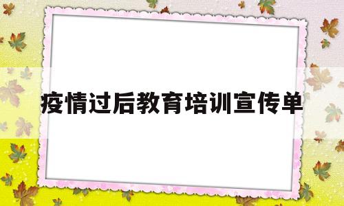 疫情过后教育培训宣传单(疫情过后教育培训宣传单怎么写)