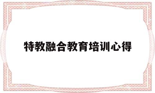 特教融合教育培训心得(特教融合教育培训心得感悟)