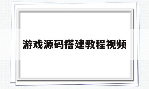 游戏源码搭建教程视频(源码编辑器游戏教程视频)