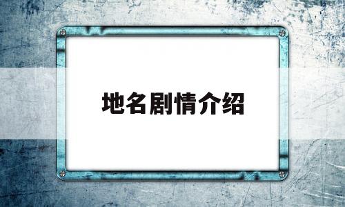 地名剧情介绍(介绍地名的主持词)