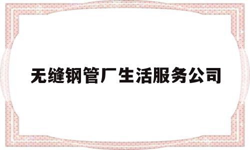 无缝钢管厂生活服务公司的简单介绍