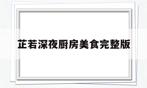 关于芷若深夜厨房美食完整版的信息