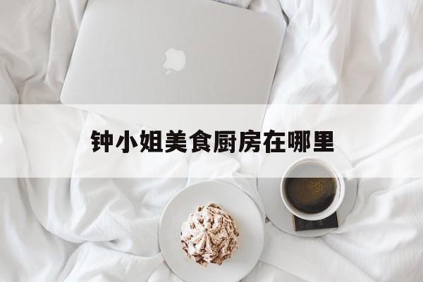 钟小姐美食厨房在哪里(钟小姐美食厨房在哪里开的)