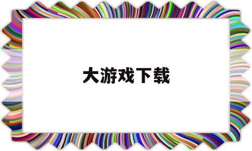 大游戏下载(大游戏的软件)