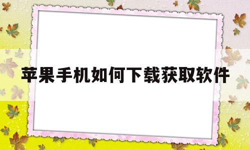 苹果手机如何下载获取软件(苹果手机如何下载获取软件权限)