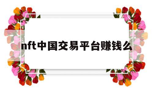 nft中国交易平台赚钱么(nft交易平台 opensea)