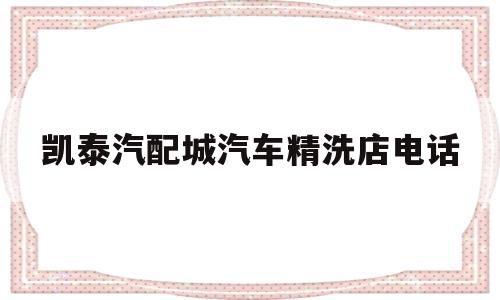 凯泰汽配城汽车精洗店电话(凯泰汽配城汽车精洗店电话地址)
