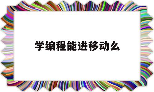 学编程能进移动么的简单介绍