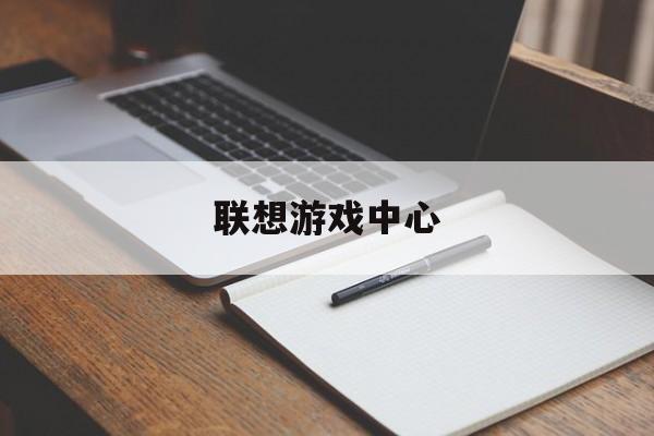 联想游戏中心(联想游戏中心客服电话)