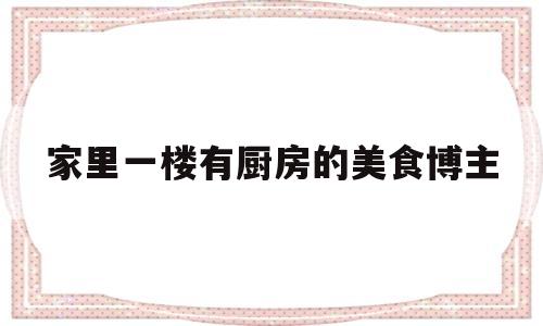 包含家里一楼有厨房的美食博主的词条