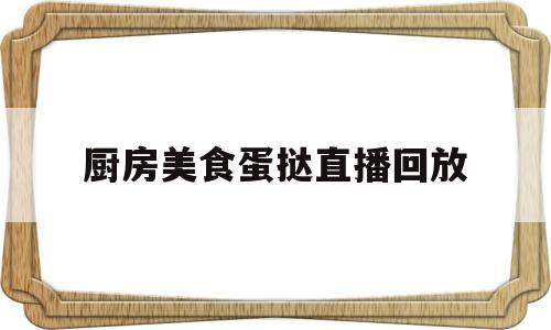厨房美食蛋挞直播回放(厨房美食蛋挞直播回放视频)