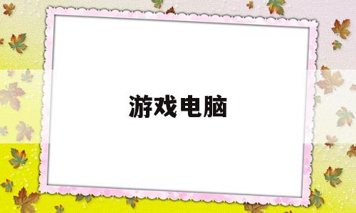 游戏电脑(游戏电脑台式机推荐配置)